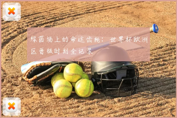 绿茵场上的命运齿轮:世界杯欧洲区晋级时刻全记录