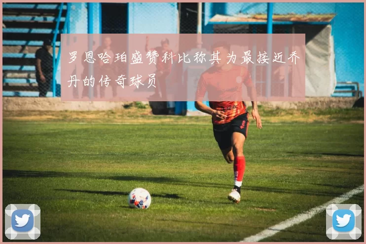 罗恩哈珀盛赞科比称其为最接近乔丹的传奇球员