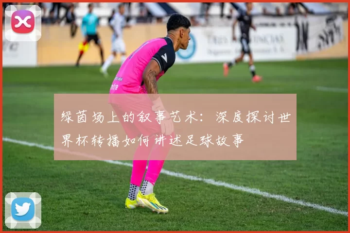 绿茵场上的叙事艺术:深度探讨世界杯转播如何讲述足球故事