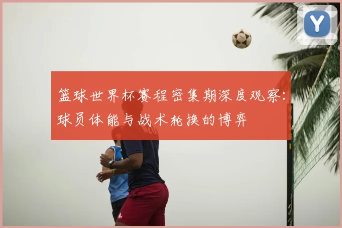 篮球世界杯赛程密集期深度观察:球员体能与战术轮换的博弈