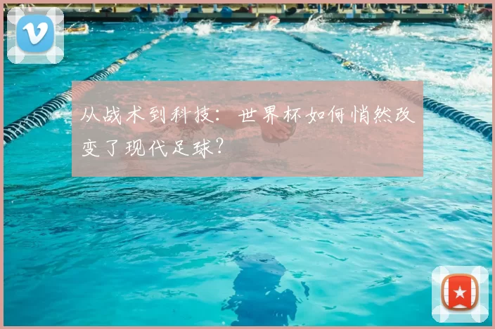 从战术到科技:世界杯如何悄然改变了现代足球?
