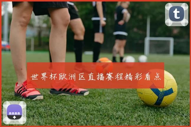 世界杯欧洲区直播赛程精彩看点
