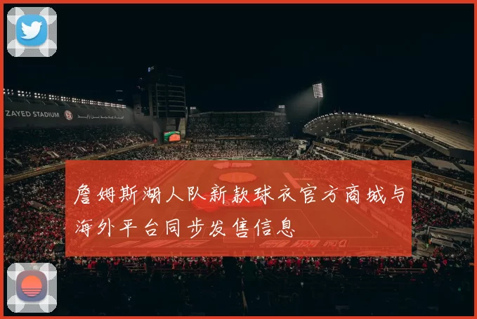 詹姆斯湖人队新款球衣官方商城与海外平台同步发售信息