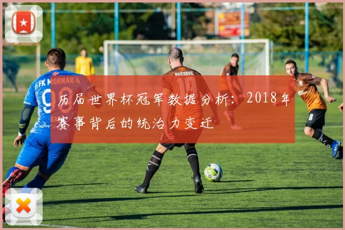 历届世界杯冠军数据分析:2018年赛事背后的统治力变迁
