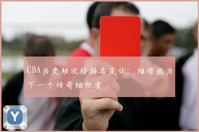 CBA历史助攻榜排名变化:谁将成为下一个传奇组织者