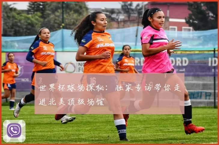 世界杯球场探秘:独家专访带你走进北美顶级场馆