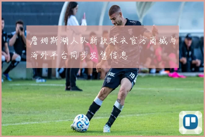 詹姆斯湖人队新款球衣官方商城与海外平台同步发售信息