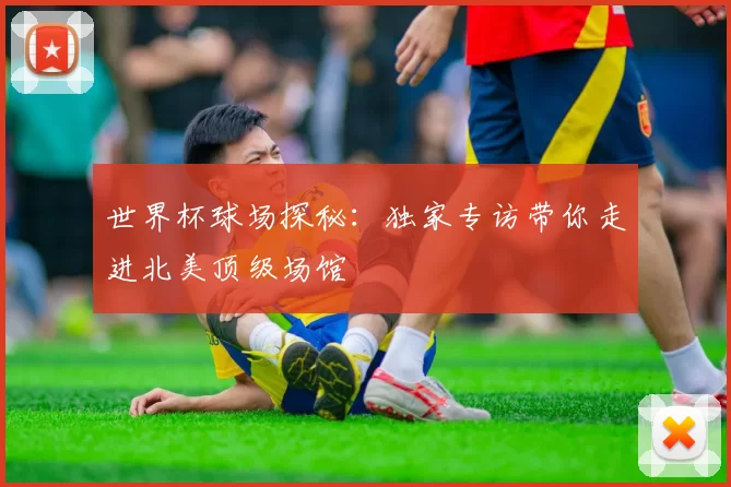 世界杯球场探秘:独家专访带你走进北美顶级场馆