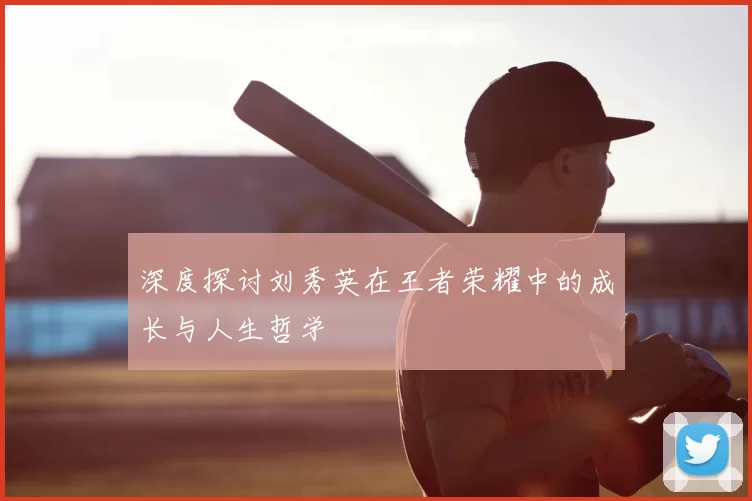 深度探讨刘秀英在王者荣耀中的成长与人生哲学