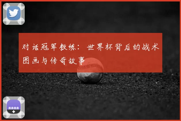 对话冠军教练:世界杯背后的战术图画与传奇故事