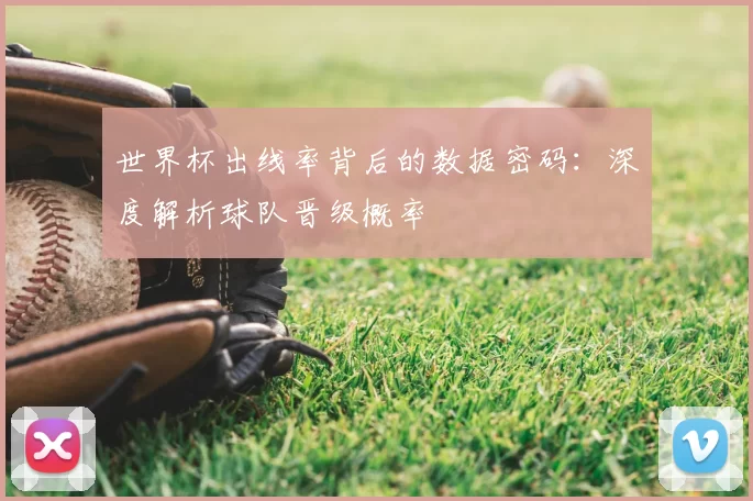 世界杯出线率背后的数据密码：深度解析球队晋级概率
