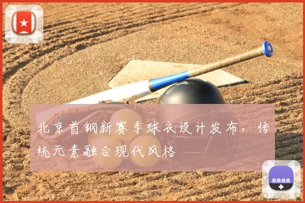 北京首钢新赛季球衣设计发布,传统元素融合现代风格