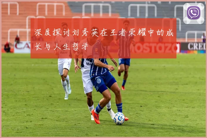 深度探讨刘秀英在王者荣耀中的成长与人生哲学
