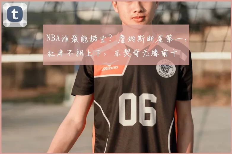 NBA谁最能捞金?詹姆斯断崖第一,杜库不相上下,东契奇无缘前十
