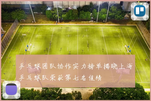 乒乓球团队协作实力榜单揭晓上海乒乓球队荣获第七名佳绩