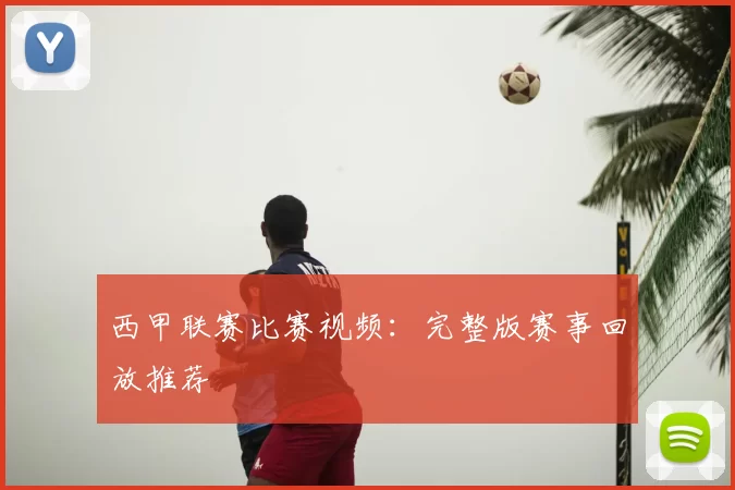 西甲联赛比赛视频：完整版赛事回放推荐