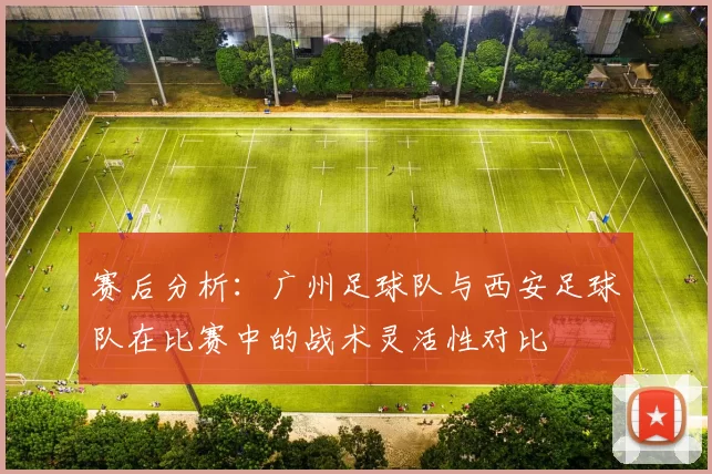 赛后分析:广州足球队与西安足球队在比赛中的战术灵活性对比
