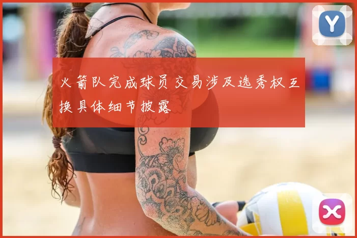 火箭队完成球员交易涉及选秀权互换具体细节披露