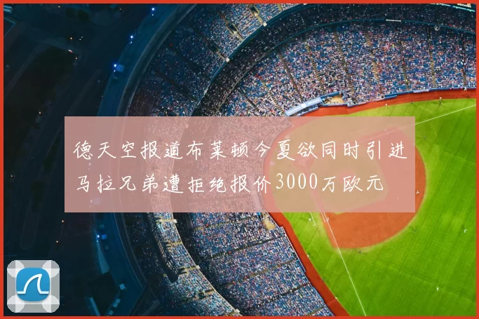 德天空报道布莱顿今夏欲同时引进马拉兄弟遭拒绝报价3000万欧元