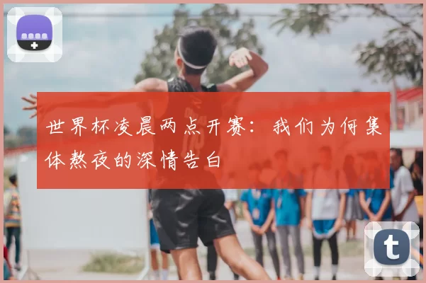 世界杯凌晨两点开赛:我们为何集体熬夜的深情告白