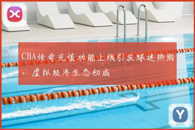 CBA传奇充值功能上线引发球迷热购，虚拟经济生态初成
