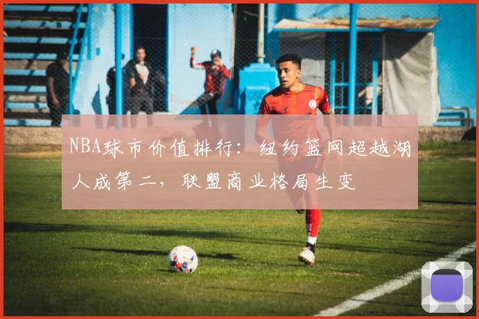 NBA球市价值排行:纽约篮网超越湖人成第二,联盟商业格局生变