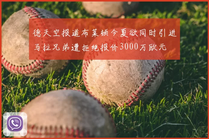 德天空报道布莱顿今夏欲同时引进马拉兄弟遭拒绝报价3000万欧元