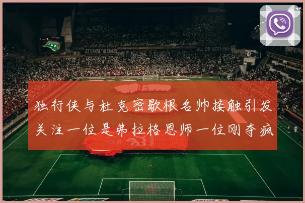 独行侠与杜克密歇根名帅接触引发关注一位是弗拉格恩师一位刚夺疯三