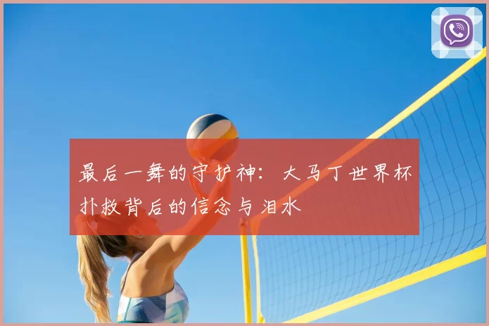 最后一舞的守护神:大马丁世界杯扑救背后的信念与泪水