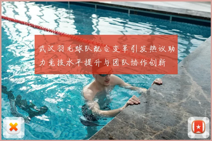 武汉羽毛球队配合变革引发热议助力竞技水平提升与团队协作创新