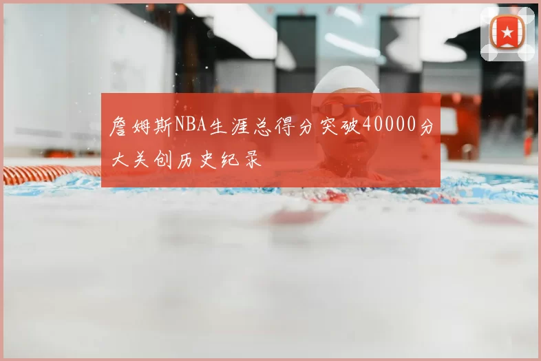 詹姆斯NBA生涯总得分突破40000分大关创历史纪录