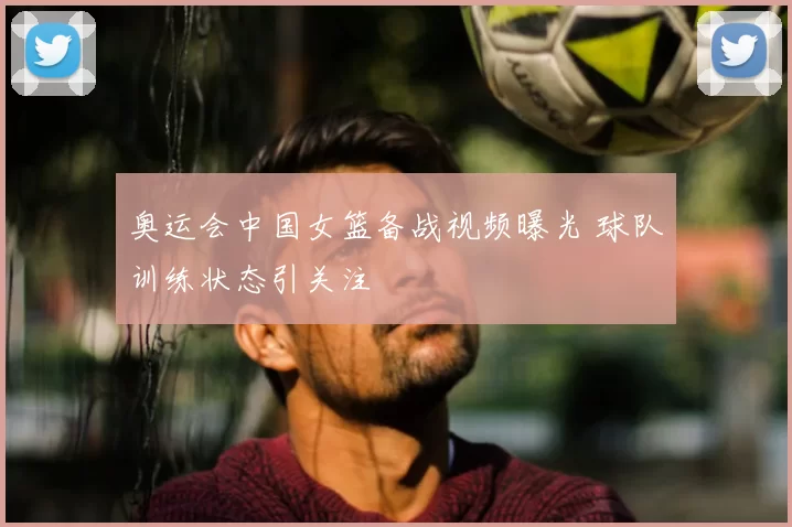 奥运会中国女篮备战视频曝光 球队训练状态引关注