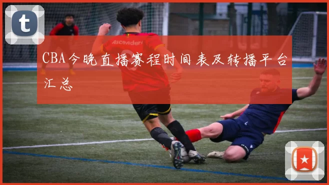 CBA今晚直播赛程时间表及转播平台汇总