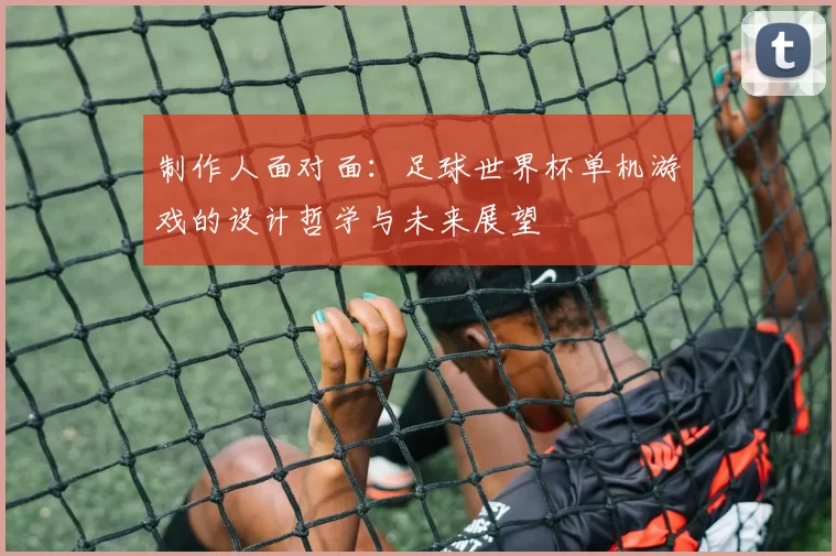 制作人面对面:足球世界杯单机游戏的设计哲学与未来展望