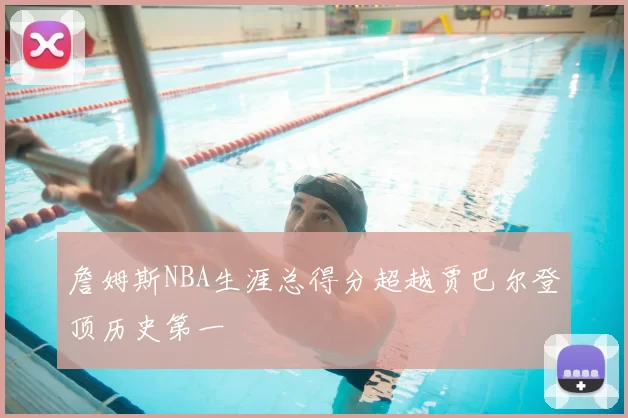 詹姆斯NBA生涯总得分超越贾巴尔登顶历史第一