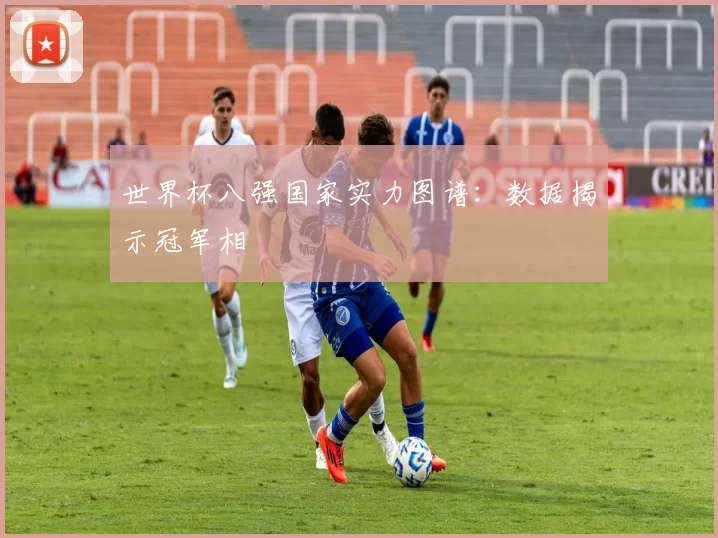 世界杯八强国家实力图谱:数据揭示冠军相