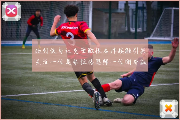独行侠与杜克密歇根名帅接触引发关注一位是弗拉格恩师一位刚夺疯三