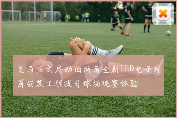 皇马正式启动伯纳乌全新LED电子环屏安装工程提升球场观赛体验