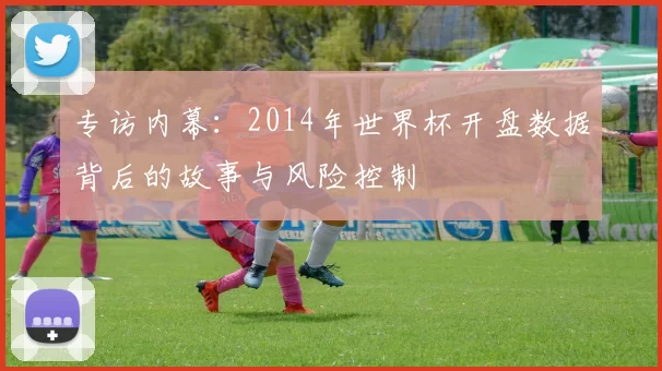 专访内幕:2014年世界杯开盘数据背后的故事与风险控制