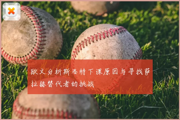 欧文分析斯洛特下课原因与寻找萨拉赫替代者的挑战