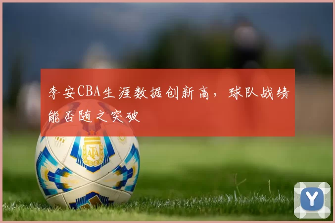 李安CBA生涯数据创新高，球队战绩能否随之突破