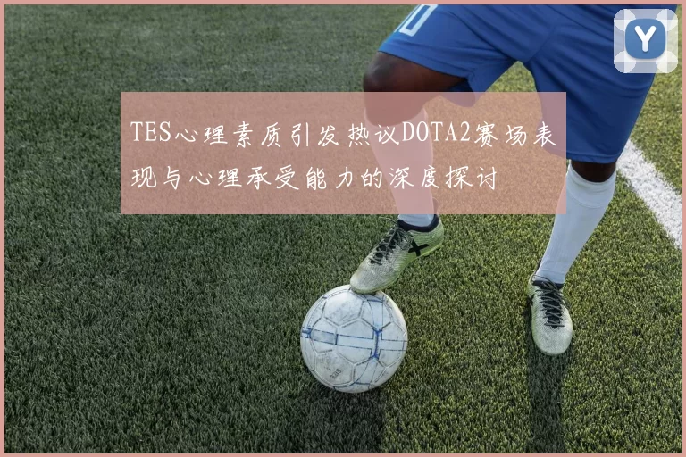 TES心理素质引发热议DOTA2赛场表现与心理承受能力的深度探讨