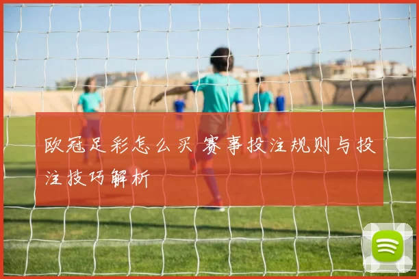 欧冠足彩怎么买 赛事投注规则与投注技巧解析