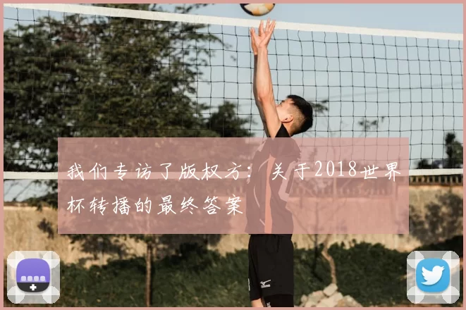 我们专访了版权方：关于2018世界杯转播的最终答案