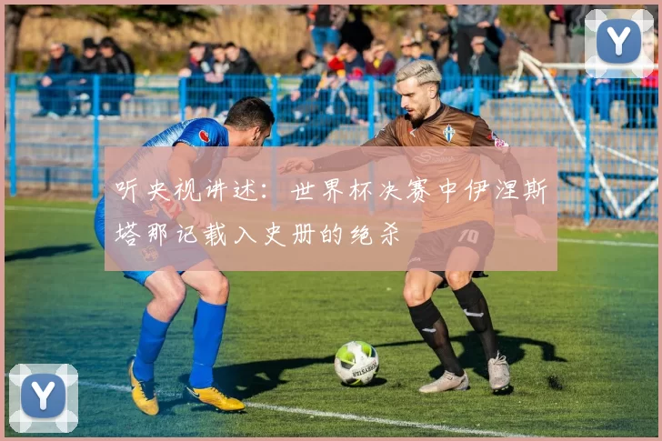 听央视讲述:世界杯决赛中伊涅斯塔那记载入史册的绝杀