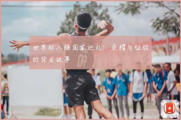 世界杯八强国家巡礼：荣耀与征程的背后故事