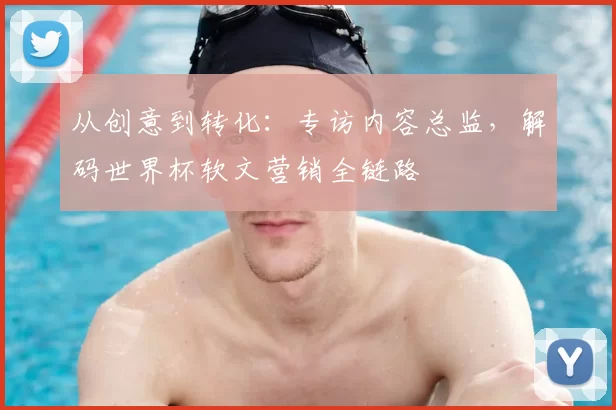 从创意到转化:专访内容总监,解码世界杯软文营销全链路