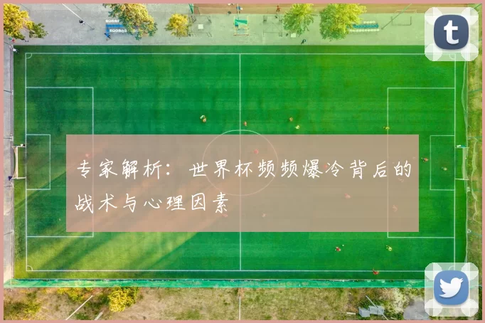 专家解析:世界杯频频爆冷背后的战术与心理因素