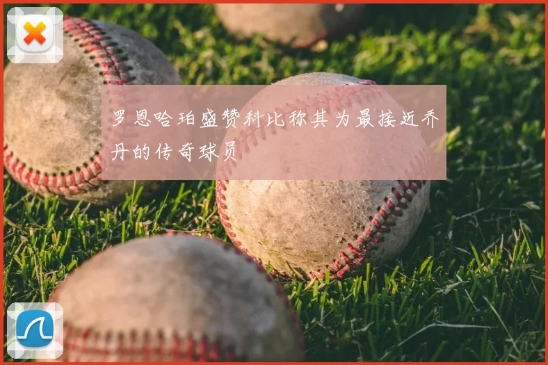 罗恩哈珀盛赞科比称其为最接近乔丹的传奇球员
