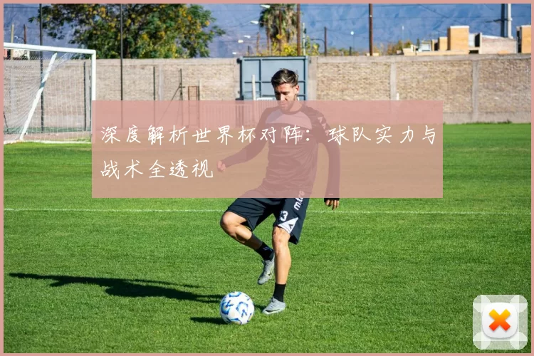深度解析世界杯对阵：球队实力与战术全透视